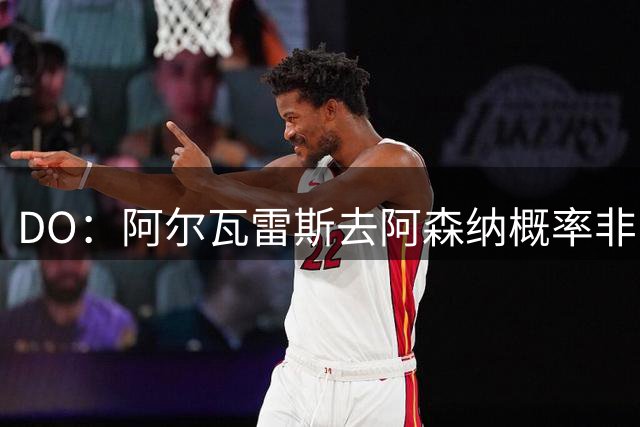 DO：阿尔瓦雷斯去阿森纳概率非常低，他向塔帅明确表示不想来